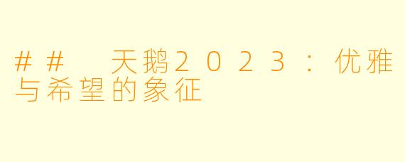 ## 天鹅2023：优雅与希望的象征