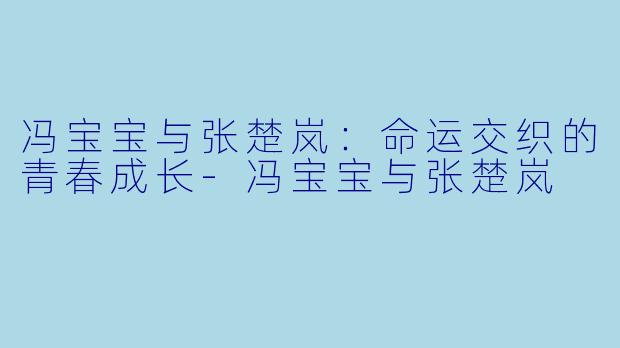 冯宝宝与张楚岚：命运交织的青春成长-冯宝宝与张楚岚