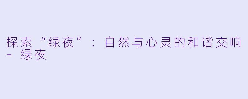 探索“绿夜”：自然与心灵的和谐交响-绿夜
