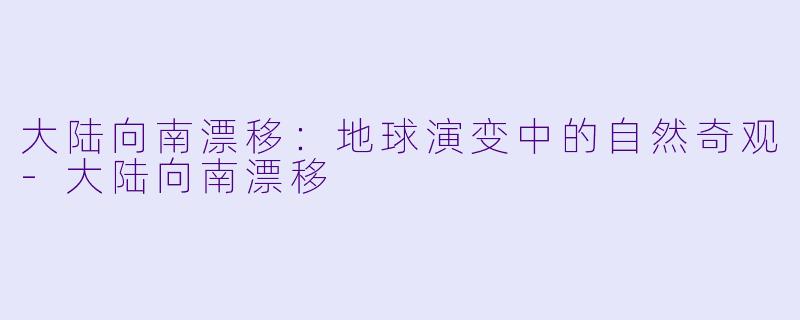 大陆向南漂移:地球演变中的自然奇观