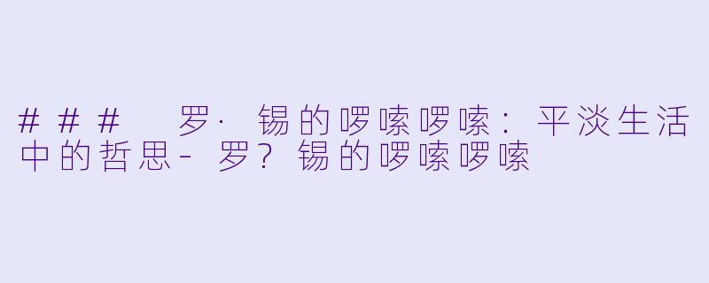### 罗·锡的啰嗦啰嗦：平淡生活中的哲思