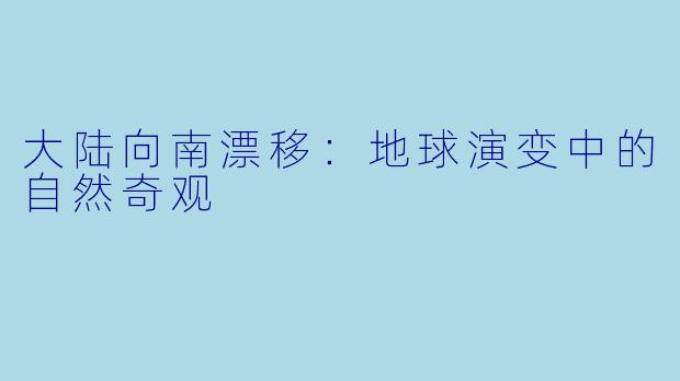 大陆向南漂移：地球演变中的自然奇观