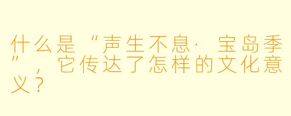 什么是“声生不息·宝岛季”,它传达了怎样的文化意义?