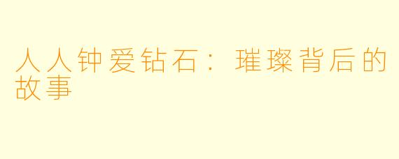 人人钟爱钻石：璀璨背后的故事