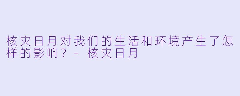核灾日月对我们的生活和环境产生了怎样的影响？
