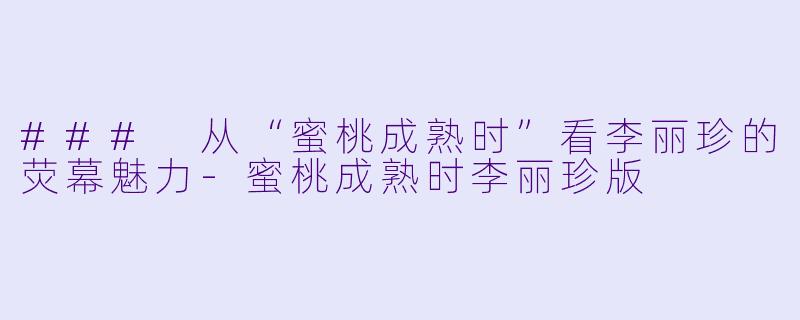 ### 从“蜜桃成熟时”看李丽珍的荧幕魅力-蜜桃成熟时李丽珍版