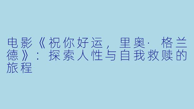 电影《祝你好运，里奥·格兰德》：探索人性与自我救赎的旅程