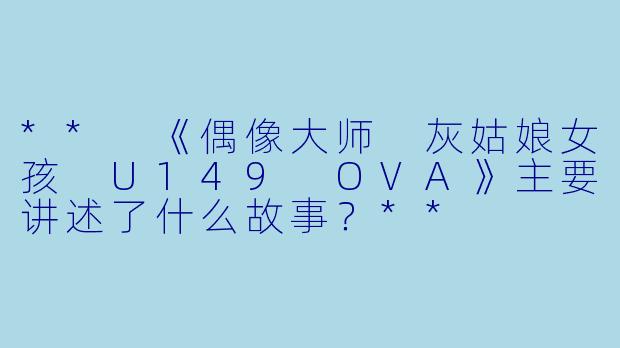 ** 《偶像大师 灰姑娘女孩 U149 OVA》主要讲述了什么故事?**