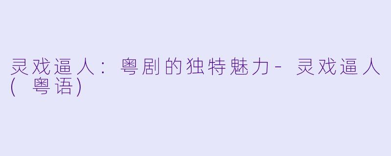 灵戏逼人:粤剧的独特魅力