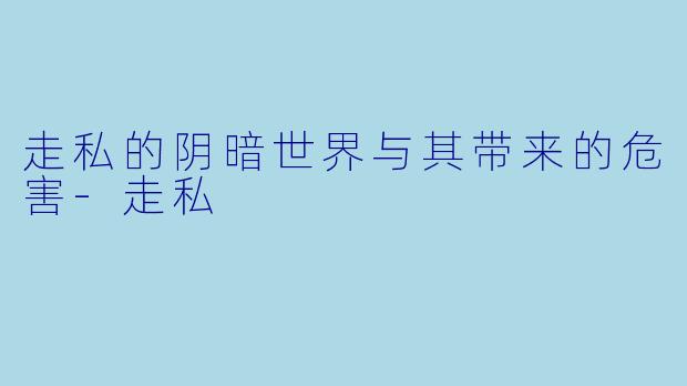走私的阴暗世界与其带来的危害-走私