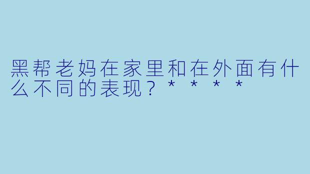 黑帮老妈在家里和在外面有什么不同的表现？****