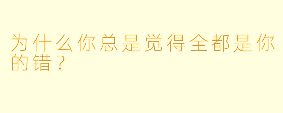 为什么你总是觉得全都是你的错？