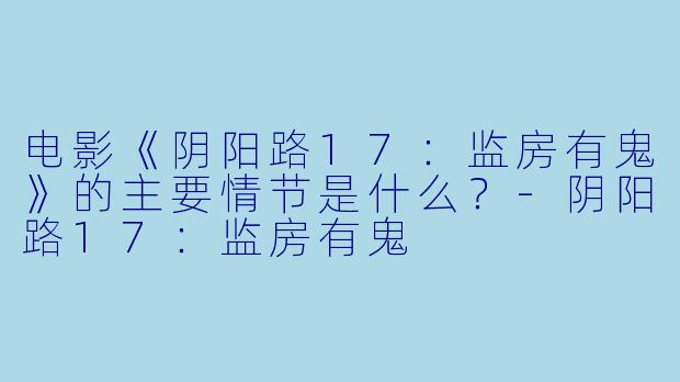 电影《阴阳路17：监房有鬼》的主要情节是什么？-阴阳路17：监房有鬼
