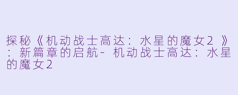 探秘《机动战士高达：水星的魔女2》：新篇章的启航