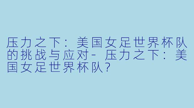 压力之下：美国女足世界杯队的挑战与应对-压力之下：美国女足世界杯队?