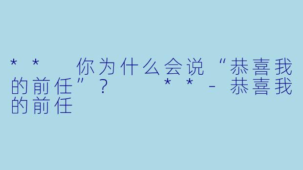 ** 你为什么会说“恭喜我的前任”？  **