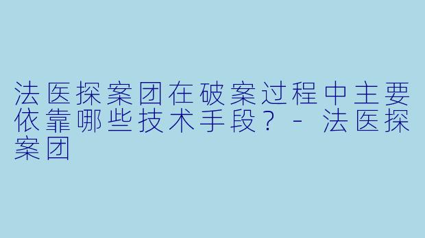 法医探案团在破案过程中主要依靠哪些技术手段？