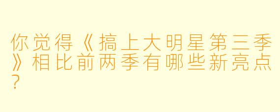你觉得《搞上大明星第三季》相比前两季有哪些新亮点？