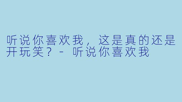 听说你喜欢我，这是真的还是开玩笑？