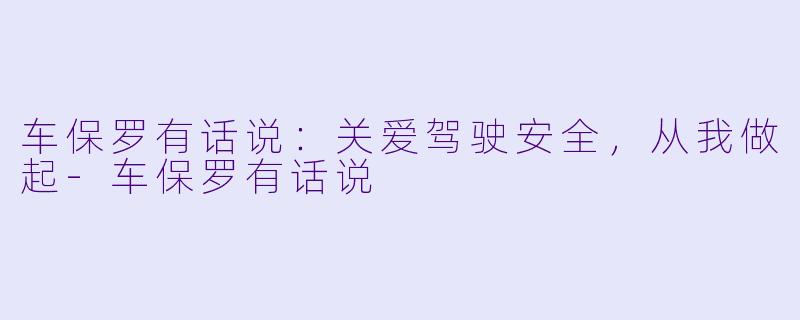 车保罗有话说：关爱驾驶安全，从我做起-车保罗有话说