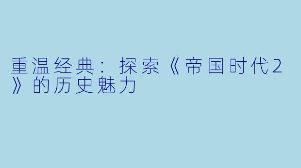 重温经典：探索《帝国时代2》的历史魅力
