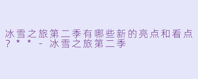 冰雪之旅第二季有哪些新的亮点和看点?**
