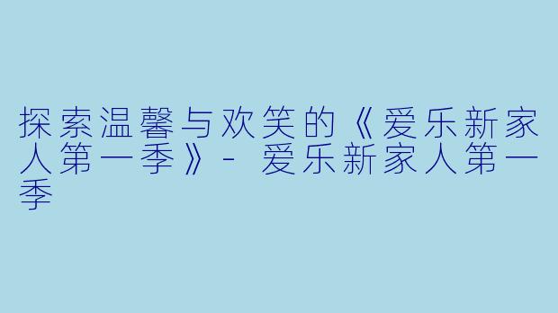 探索温馨与欢笑的《爱乐新家人第一季》