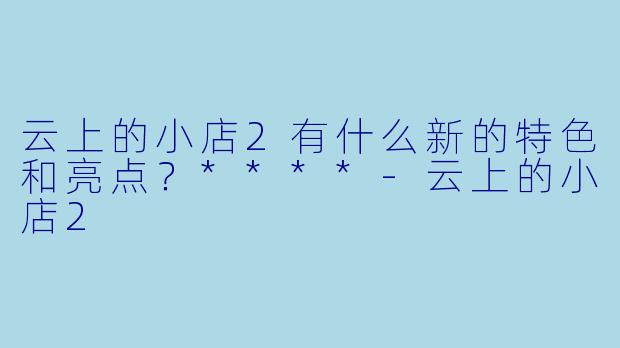 云上的小店2有什么新的特色和亮点？****