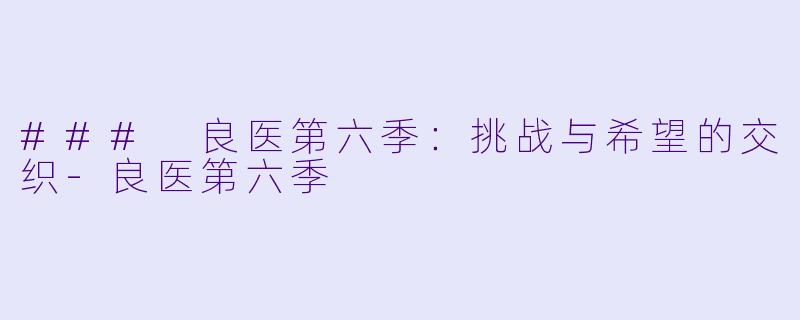### 良医第六季：挑战与希望的交织-良医第六季