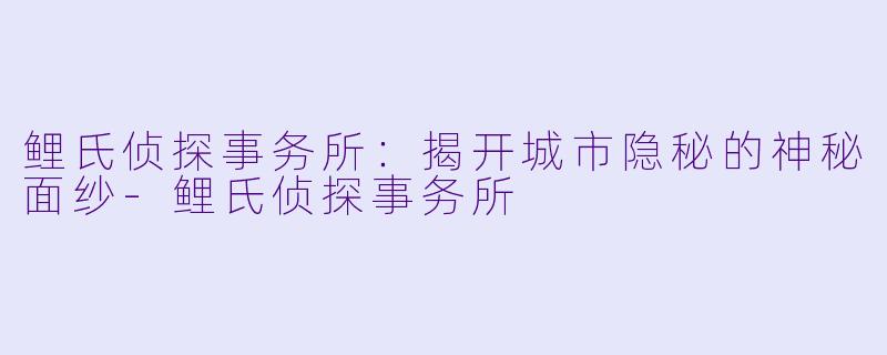 鲤氏侦探事务所:揭开城市隐秘的神秘面纱