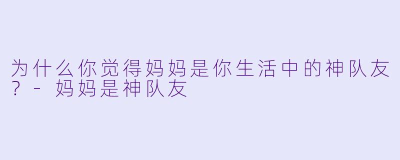 为什么你觉得妈妈是你生活中的神队友？