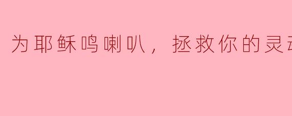 为什么要为耶稣鸣喇叭，拯救我的灵魂呢？**  **