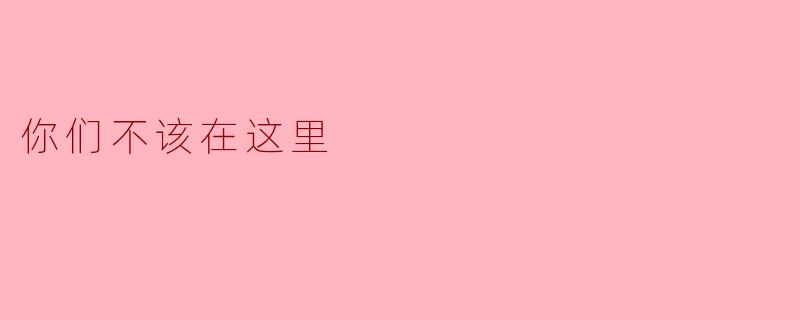 你们为什么会在这里？这个地方不适合你们待。