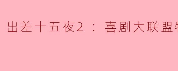 出差十五夜2：喜剧大联盟特辑