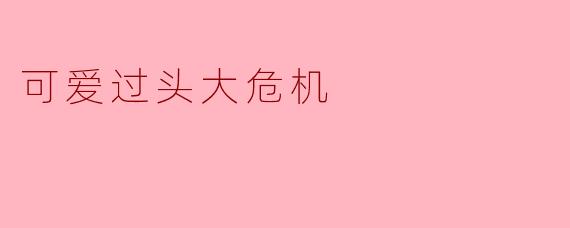 可爱过头大危机