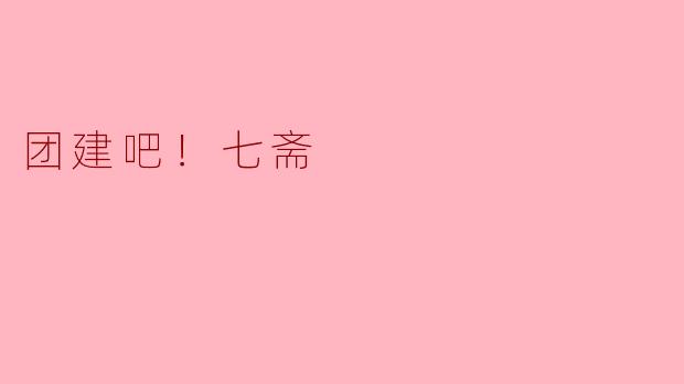 七斋的团建活动有哪些特色？