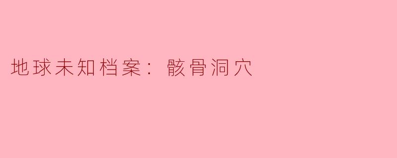 ### 地球未知档案：骸骨洞穴