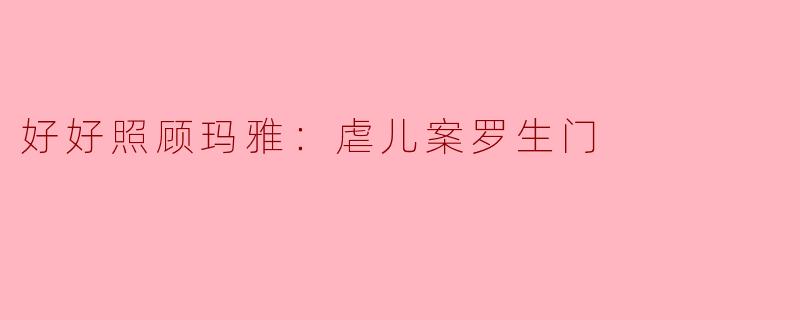 ### 好好照顾玛雅：虐儿案罗生门