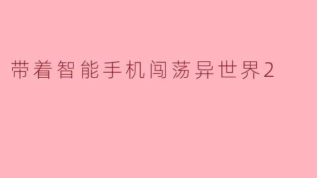 带着智能手机闯荡异世界2
