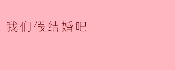 我们假结婚吧，怎么样？这样可以解决很多问题。