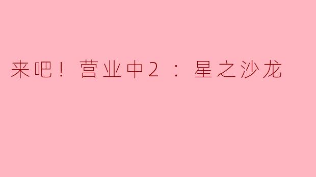 探索神秘魅力：《来吧！营业中2：星之沙龙》