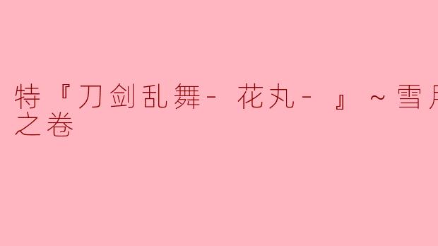 特『刀剑乱舞-花丸-』～雪月花～雪之卷主要讲述了什么故事？