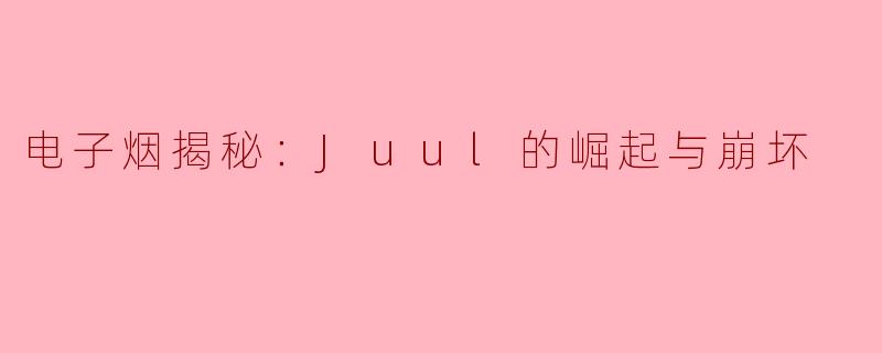 ### 电子烟揭秘：Juul的崛起与崩坏