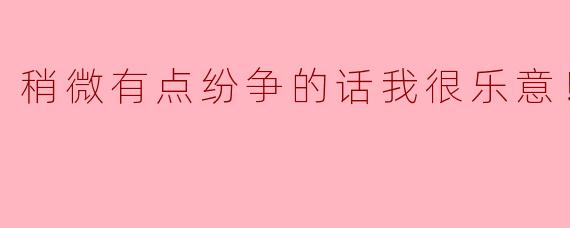 稍微有点纷争的话我很乐意！