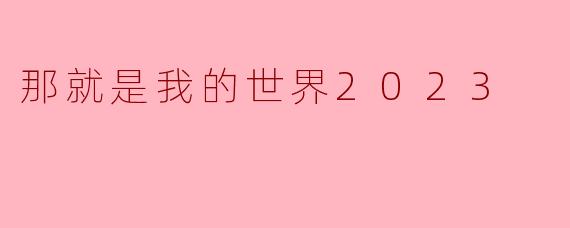 2023年的“那就是我的世界”对你来说意味着什么？