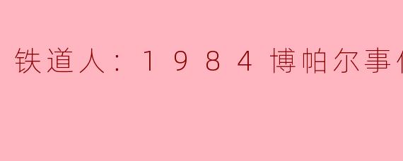 铁道人：1984博帕尔事件的警示与反思