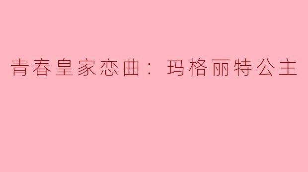 ### 青春皇家恋曲：玛格丽特公主
