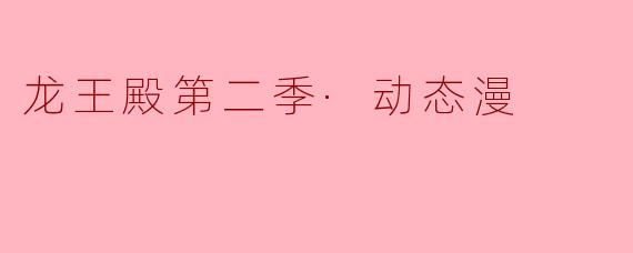 探秘“龙王殿第二季·动态漫”:幻境与热血的完美结合