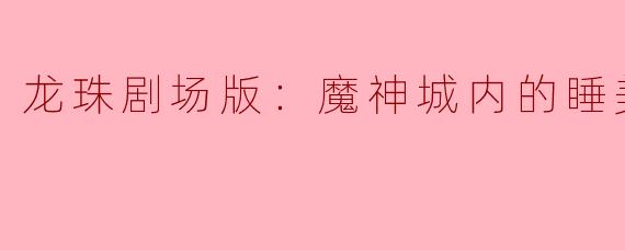 重返经典：探索《龙珠剧场版：魔神城内的睡美人》