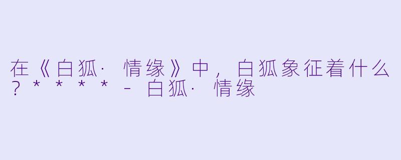 在《白狐·情缘》中，白狐象征着什么？****